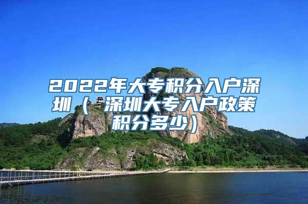 2022年大专积分入户深圳（ 深圳大专入户政策积分多少）