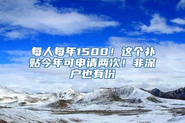 每人每年1500！这个补贴今年可申请两次！非深户也有份