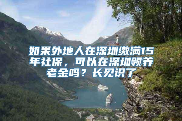 如果外地人在深圳缴满15年社保，可以在深圳领养老金吗？长见识了