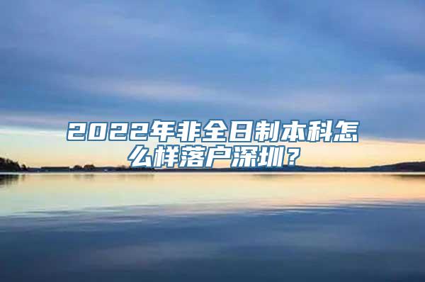 2022年非全日制本科怎么样落户深圳？