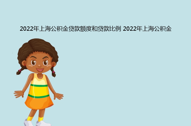 2022年上海公积金贷款额度和贷款比例 2022年上海公积金怎么提取