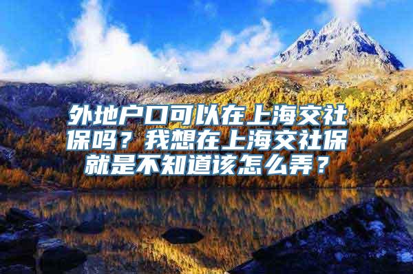 外地户口可以在上海交社保吗？我想在上海交社保就是不知道该怎么弄？