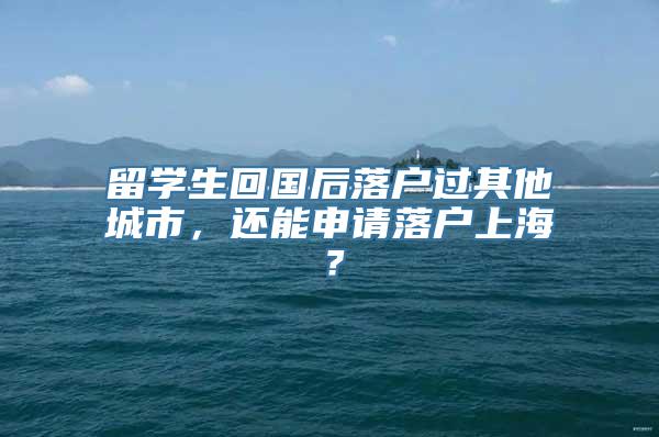 留学生回国后落户过其他城市，还能申请落户上海？