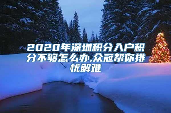 2020年深圳积分入户积分不够怎么办,众冠帮你排忧解难