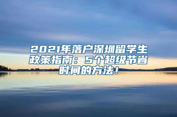 2021年落户深圳留学生政策指南：5个超级节省时间的方法！