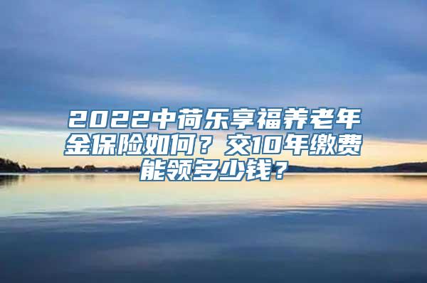 2022中荷乐享福养老年金保险如何？交10年缴费能领多少钱？