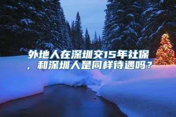 外地人在深圳交15年社保，和深圳人是同样待遇吗？