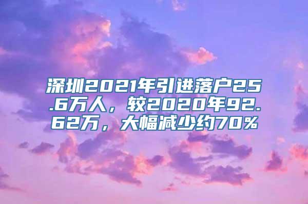 深圳2021年引进落户25.6万人，较2020年92.62万，大幅减少约70%