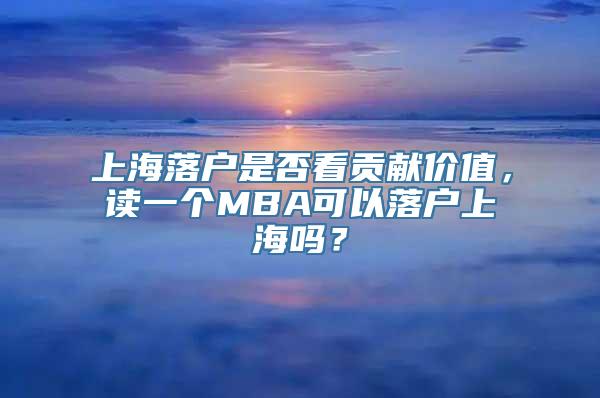 上海落户是否看贡献价值，读一个MBA可以落户上海吗？