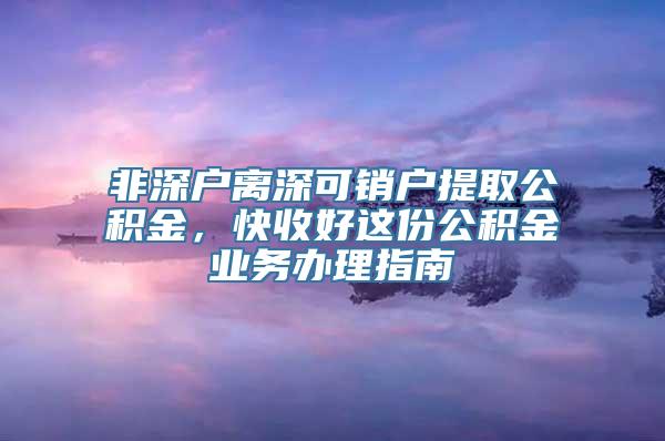 非深户离深可销户提取公积金，快收好这份公积金业务办理指南