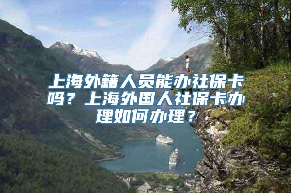 上海外籍人员能办社保卡吗？上海外国人社保卡办理如何办理？