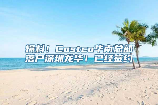 爆料！Costco华南总部落户深圳龙华！已经签约