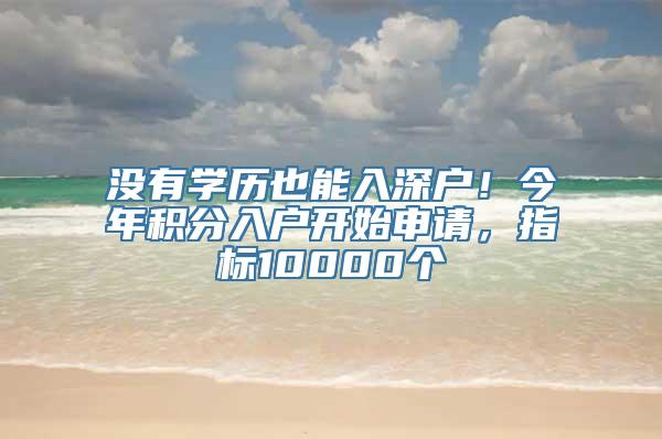 没有学历也能入深户！今年积分入户开始申请，指标10000个