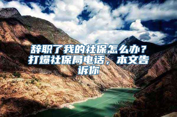 辞职了我的社保怎么办？打爆社保局电话，本文告诉你