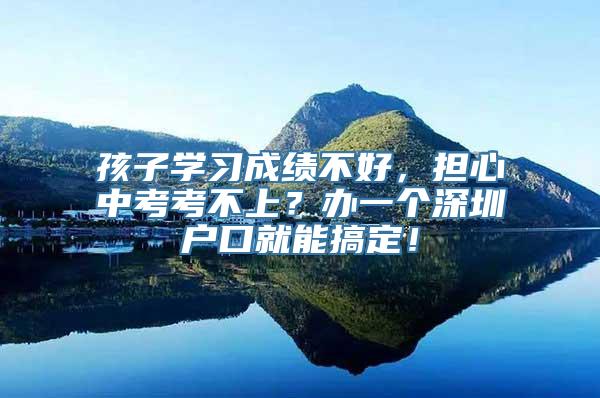 孩子学习成绩不好，担心中考考不上？办一个深圳户口就能搞定！