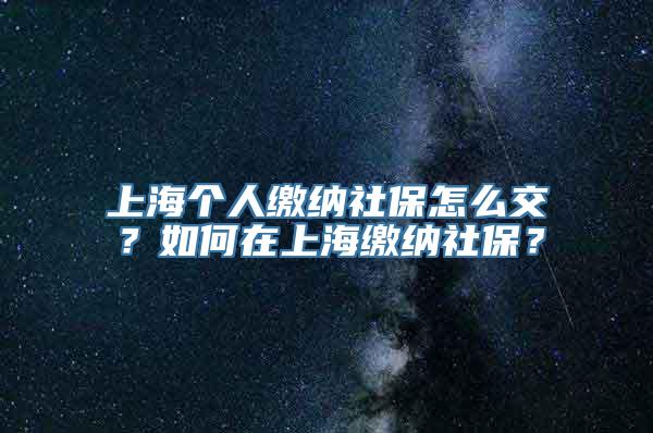 上海个人缴纳社保怎么交？如何在上海缴纳社保？