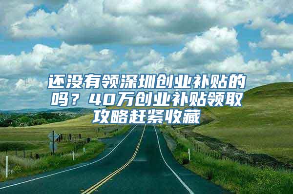 还没有领深圳创业补贴的吗？40万创业补贴领取攻略赶紧收藏