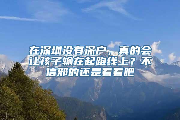 在深圳没有深户，真的会让孩子输在起跑线上？不信邪的还是看看吧