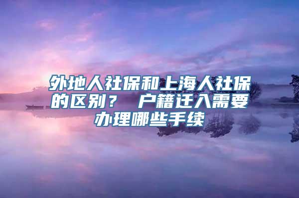 外地人社保和上海人社保的区别？ 户籍迁入需要办理哪些手续