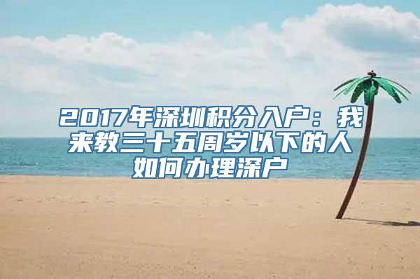 2017年深圳积分入户：我来教三十五周岁以下的人如何办理深户