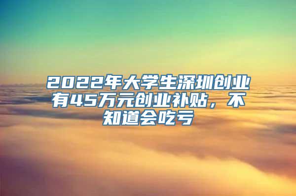 2022年大学生深圳创业有45万元创业补贴，不知道会吃亏