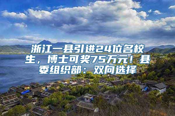 浙江一县引进24位名校生，博士可奖75万元！县委组织部：双向选择