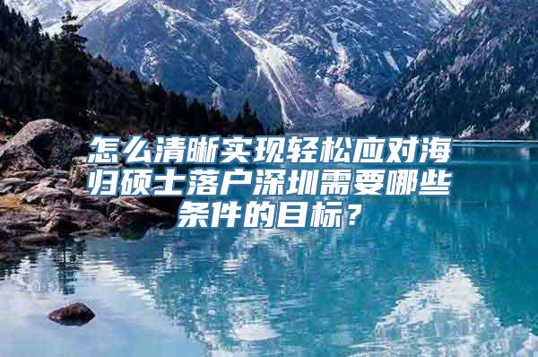 怎么清晰实现轻松应对海归硕士落户深圳需要哪些条件的目标？