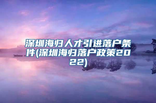 深圳海归人才引进落户条件(深圳海归落户政策2022)