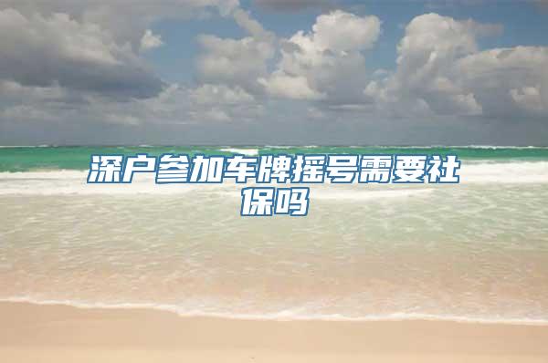 深户参加车牌摇号需要社保吗