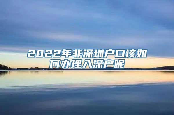 2022年非深圳户口该如何办理入深户呢