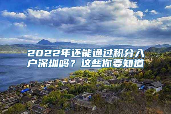 2022年还能通过积分入户深圳吗？这些你要知道