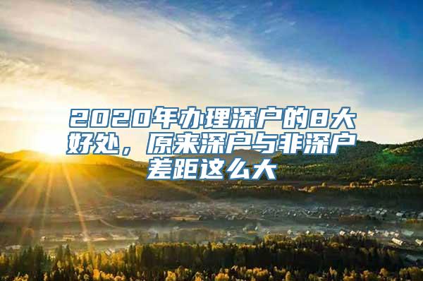 2020年办理深户的8大好处，原来深户与非深户差距这么大