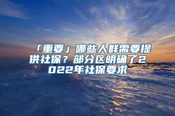 「重要」哪些人群需要提供社保？部分区明确了2022年社保要求