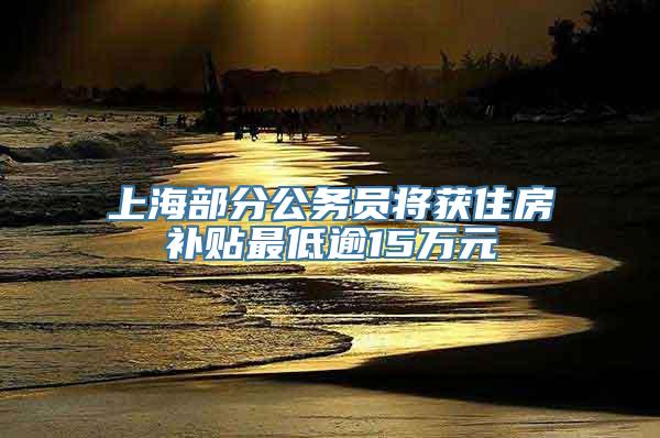 上海部分公务员将获住房补贴最低逾15万元