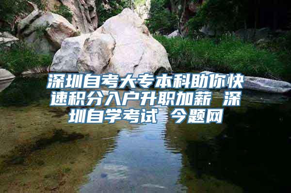 深圳自考大专本科助你快速积分入户升职加薪 深圳自学考试 今题网