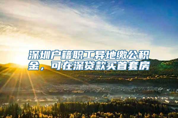 深圳户籍职工异地缴公积金，可在深贷款买首套房