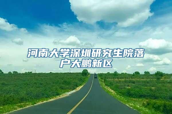 河南大学深圳研究生院落户大鹏新区