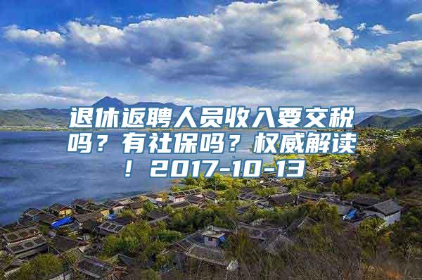 退休返聘人员收入要交税吗？有社保吗？权威解读！2017-10-13