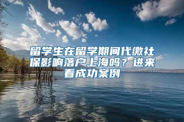 留学生在留学期间代缴社保影响落户上海吗？进来看成功案例→