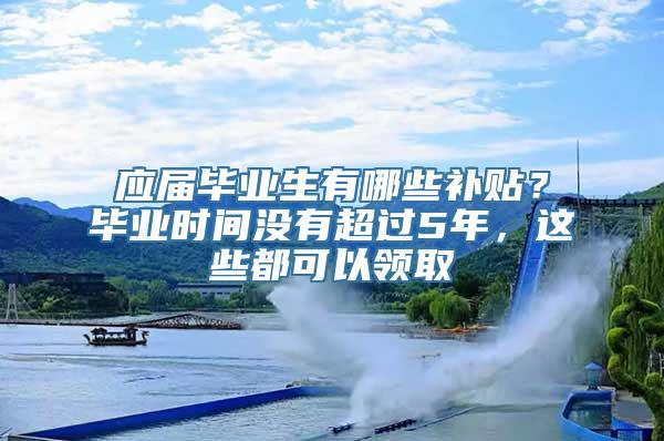 应届毕业生有哪些补贴？毕业时间没有超过5年，这些都可以领取