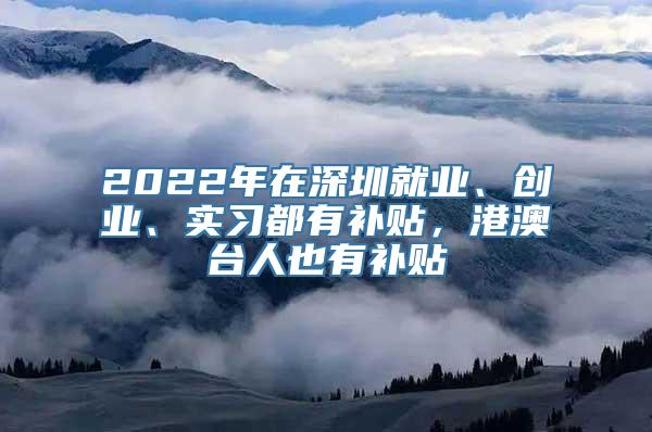 2022年在深圳就业、创业、实习都有补贴，港澳台人也有补贴