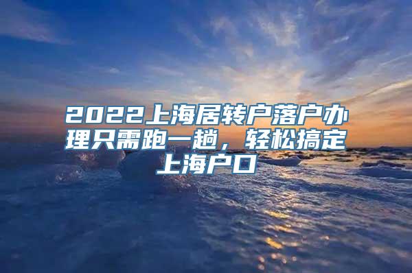 2022上海居转户落户办理只需跑一趟，轻松搞定上海户口