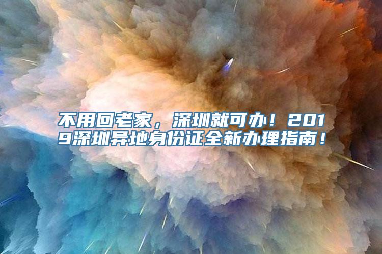 不用回老家，深圳就可办！2019深圳异地身份证全新办理指南！