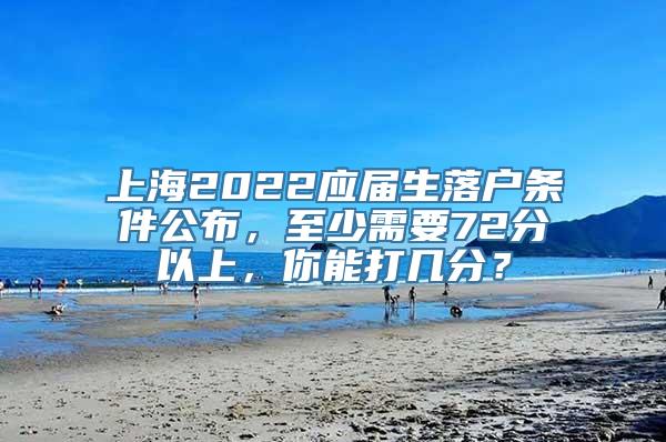 上海2022应届生落户条件公布，至少需要72分以上，你能打几分？