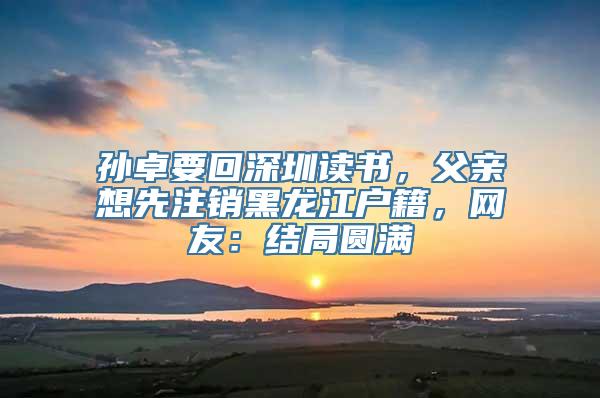 孙卓要回深圳读书，父亲想先注销黑龙江户籍，网友：结局圆满