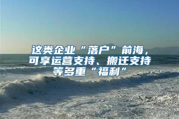 这类企业“落户”前海，可享运营支持、搬迁支持等多重“福利”