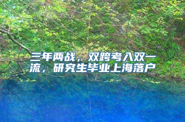 三年两战，双跨考入双一流，研究生毕业上海落户