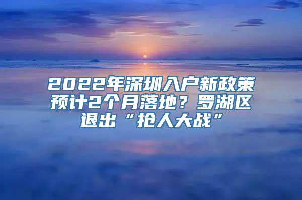 2022年深圳入户新政策预计2个月落地？罗湖区退出“抢人大战”