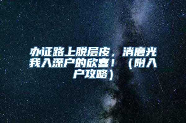 办证路上脱层皮，消磨光我入深户的欣喜！（附入户攻略）