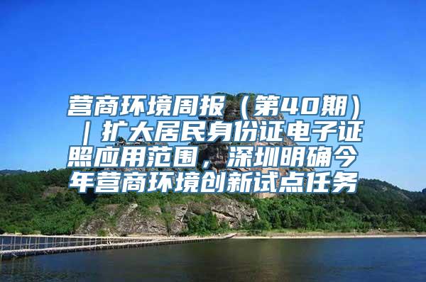 营商环境周报（第40期）｜扩大居民身份证电子证照应用范围，深圳明确今年营商环境创新试点任务